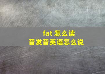 fat 怎么读音发音英语怎么说